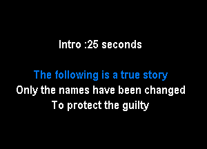 Intro 25 seconds

The following is a true story
Only the names have been changed
To protect the guilty