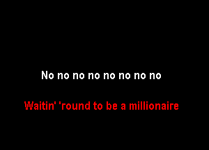 No no no no no no no no

Waitin' 'round to be a millionaire