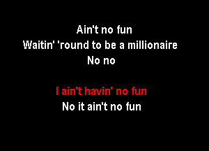 Ain't no fun
Waitin' 'round to be a millionaire
No no

I ain't havin' no tun
No it ain't no fun
