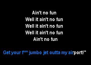 Ain't no fun
Well it ain't no fun
Well it ain't no fun
Well it ain't no fun

Ain't no fun

Get your fmjumbo jet outta my airport!