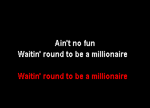 Ain't no fun
Waitin' round to be a millionaire

Waitin' round to be a millionaire
