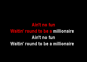 Ain't no fun

Waitin' round to be a millionaire
Ain't no fun
Waitin' round to be a millionaire