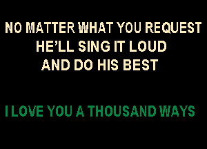 N0 MATTERWHAT YOU REQUEST
HELL SING IT LOUD
AND DO HIS BEST

I LOVE YOU A THOUSAND WAYS