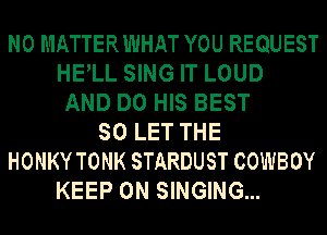 N0 MATTERWHAT YOU REQUEST
HELL SING IT LOUD
AND DO HIS BEST
SO LET THE
HONKY TONK STARDUST COWBOY
KEEP ON SINGING...
