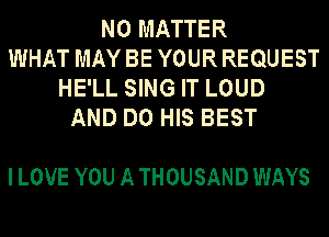 NO MATTER
WHAT MAYBE YOURREQUEST
HE'LL SING IT LOUD
AND DO HIS BEST

I LOVE YOU A THOUSAND WAYS