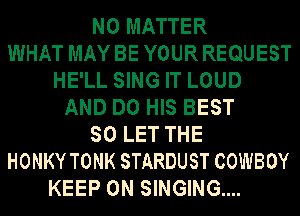 NO MATTER
WHAT MAY BE YOUR REQUEST
HE'LL SING IT LOUD
AND DO HIS BEST
SO LET THE
HONKY TONK STARDUST COWBOY
KEEP ON SINGING....