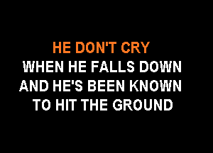HE DON'T CRY
WHEN HE FALLS DOWN

AND HE'S BEEN KNOWN
T0 HIT THE GROUND