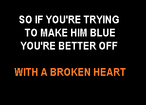 SO IF YOU'RE TRYING
TO MAKE HIM BLUE
YOU'RE BETTER OFF

WITH A BROKEN HEART
