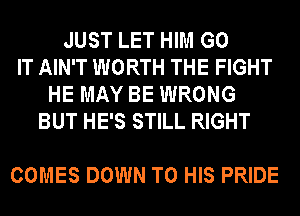 JUST LET HIM G0
IT AIN'T WORTH THE FIGHT
HE MAY BE WRONG
BUT HE'S STILL RIGHT

COMES DOWN TO HIS PRIDE