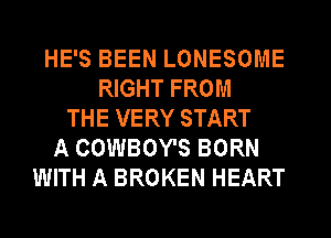 HE'S BEEN LONESOME
RIGHT FROM
THE VERY START
A COWBOY'S BORN
WITH A BROKEN HEART