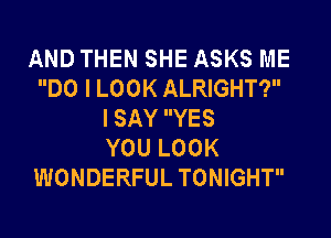 AND THEN SHE ASKS ME
DO I LOOK ALRIGHT?
I SAY YES
YOU LOOK
WONDERFUL TONIGHT