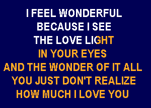 IFEEL WONDERFUL
BECAUSE I SEE
THE LOVE LIGHT
IN YOUR EYES
AND THE WONDER OF IT ALL
YOU JUST DON'T REALIZE
HOW MUCH I LOVE YOU
