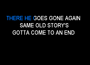 THERE HE GOES GONE AGAIN
SAME OLD STORY'S

GOTTA COME TO AN END