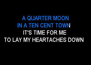 A QUARTER MOON
IN A TEN CENT TOWN

IT'S TIME FOR ME
TO LAY MY HEARTACHES DOWN