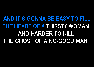 AND IT'S GONNA BE EASY TO FILL
THE HEART OF A THIRSTY WOMAN
AND HARDER TO KILL
THE GHOST OF A NO-GOOD MAN