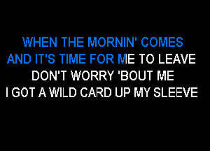 WHEN THE MORNIN' COMES
AND IT'S TIME FOR ME TO LEAVE
DON'T WORRY 'BOUT ME
I GOT AWILD CARD UP MY SLEEVE