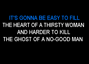 IT'S GONNA BE EASY TO FILL
THE HEART OF A THIRSTY WOMAN
AND HARDER TO KILL
THE GHOST OF A NO-GOOD MAN