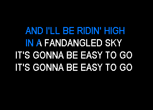 AND I'LL BE RIDIN' HIGH
IN A FANDANGLED SKY

IT'S GONNA BE EASY TO GO
IT'S GONNA BE EASY TO GO