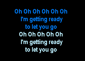 Oh Oh Oh Oh Oh Oh
I'm getting ready
to let you go

Oh Oh Oh Oh Oh
I'm getting ready
to let you go