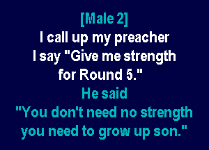 lMaIe 21
I call up my preacher

I say Give me strength
for Round 5.

Hesdd
You don't need no strength
you need to grow up son.