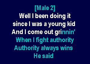 Male 21
Well I been doing it
since I was a young kid

And I come out grinnin'
When I fight authority
Authority always wins
Hesmd