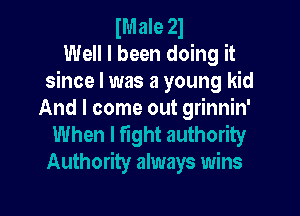 Male 21
Well I been doing it
since I was a young kid

And I come out grinnin'
When I fight authority
Authority always wins