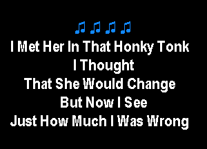 J1 J1 J1 J3
IMet Her In That Honky Tonk

IThought

That She Would Change
But Now I See
Just How Much I Was Wrong