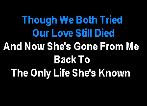 Though We Both Tried
Our Love Still Died
And Now She's Gone From Me

Back To
The Only Life She's Known