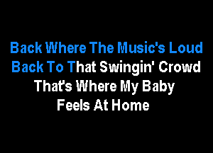 Back Where The Music's Loud
Back To That Swingin' Crowd

Thafs Where My Baby
Feels At Home