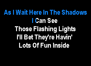 As I Wait Here In The Shadows
I Can See
Those Flashing Lights

I'll Bet They're Havin'
Lots Of Fun Inside