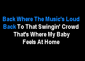 Back Where The Music's Loud
Back To That Swingin' Crowd

Thafs Where My Baby
Feels At Home