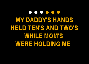 OOOOOO

MY DADDY'S HANDS
HELD TEN'S AND TWO'S

WHILE MOM'S
WERE HOLDING ME