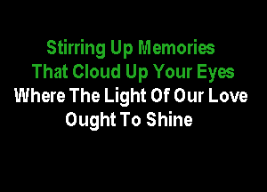 Stirring Up Memories
That Cloud Up Your Eyes
Where The Light Of Our Love

Ought To Shine