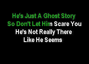 He's Just A Ghost Story
80 Don't Let Him Scare You
He's Not Really There

Like He Seems