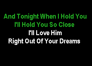 And Tonight When I Hold You
I'll Hold You So Close

I'll Love Him
Right Out Of Your Dreams
