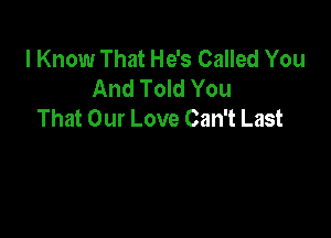 I Know That He's Called You
And Told You
That Our Love Can't Last