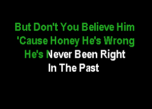 But Don't You Believe Him
'Cause Honey He's Wrong

He's Never Been Right
In The Past