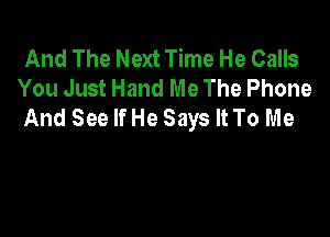 And The Next Time He Calls
You Just Hand Me The Phone
And See IfHe Says It To Me
