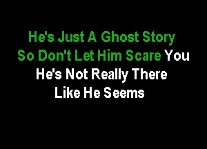 He's Just A Ghost Story
80 Don't Let Him Scare You
He's Not Really There

Like He Seems