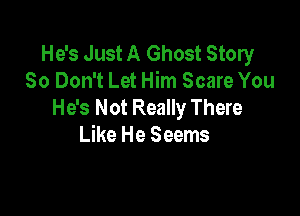 He's Just A Ghost Story
80 Don't Let Him Scare You
He's Not Really There

Like He Seems