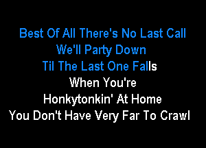 Best Of All There's No Last Call
We'll Party Down
Til The Last One Falls

When You're
Honkytonkin' At Home
You Don't Have Very Far To Crawl