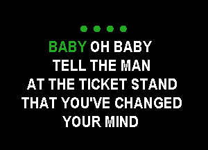 OOOO

BABY 0H BABY
TELL THE MAN
AT THE TICKET STAND
THAT YOU'VE CHANGED
YOUR MIND