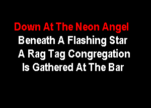 Down At The Neon Angel
Beneath A Flashing Star

A Rag Tag Congregation
ls Gathered At The Bar