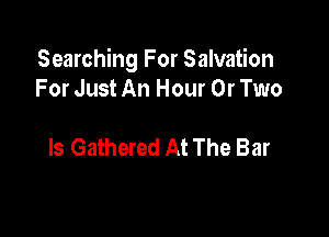 Searching For Salvation
For Just An Hour 0r Two

ls Gathered At The Bar