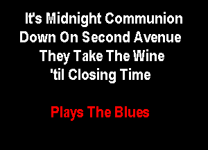 It's Midnight Communion
Down On Second Avenue
They Take The Wine

'til Closing Time

Plays The Blues