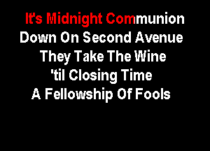 It's Midnight Communion
Down On Second Avenue
They Take The Wine

'til Closing Time
A Fellowship Of Fools