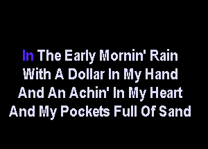 In The Early Mornin' Rain
With A Dollar In My Hand

And An Achin' In My Heart
And My Pockets Full Of Sand