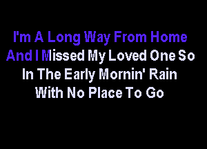 I'm A Long Way From Home
And I Missed My Loved One So

In The Early Mornin' Rain
With No Place To Go