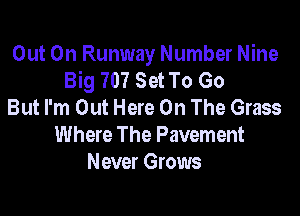 Out On Runway Number Nine
Big 707 Set To Go
But I'm Out Here On The Grass

Where The Pavement
Never Grows