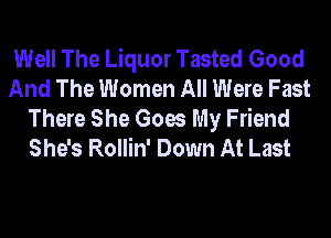 Well The Liquor Tasted Good
And The Women All Were Fast
There She Goes My Friend
She's Rollin' Down At Last